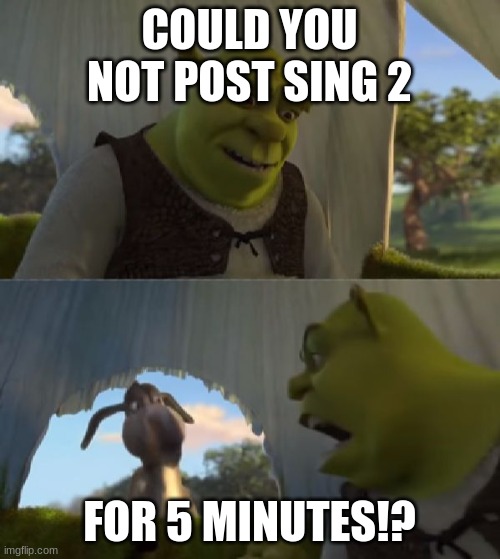 Could you not ___ for 5 MINUTES | COULD YOU NOT POST SING 2 FOR 5 MINUTES!? | image tagged in could you not ___ for 5 minutes | made w/ Imgflip meme maker