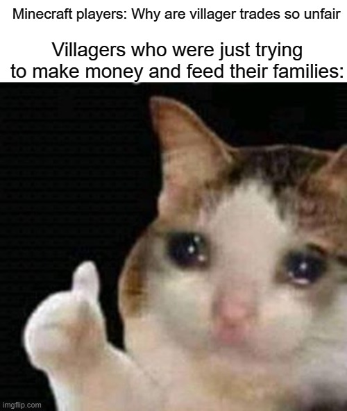 They're just trying to make money | Villagers who were just trying to make money and feed their families:; Minecraft players: Why are villager trades so unfair | image tagged in sad thumbs up cat,minecraft,minecraft villagers | made w/ Imgflip meme maker