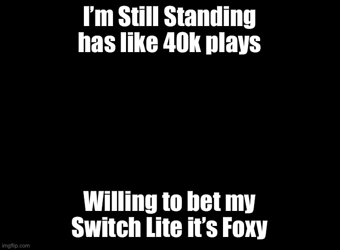 Someone put “When did he start playing Just Dance?” as a Mod note. | I’m Still Standing has like 40k plays; Willing to bet my Switch Lite it’s Foxy | image tagged in blank black,just dance,foxy,msmg | made w/ Imgflip meme maker