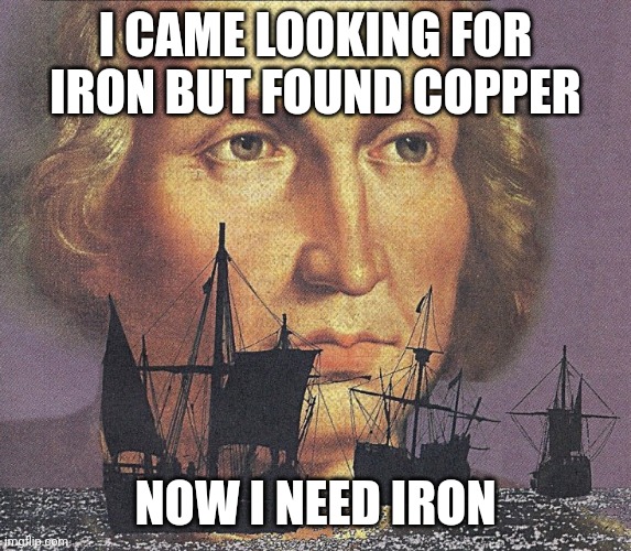 I came looking for copper and I found gold | I CAME LOOKING FOR IRON BUT FOUND COPPER; NOW I NEED IRON | image tagged in i came looking for copper and i found gold | made w/ Imgflip meme maker