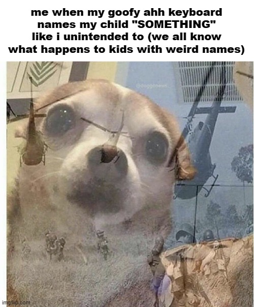 PTSD Chihuahua | me when my goofy ahh keyboard names my child "SOMETHING" like i unintended to (we all know what happens to kids with weird names) | image tagged in ptsd chihuahua | made w/ Imgflip meme maker