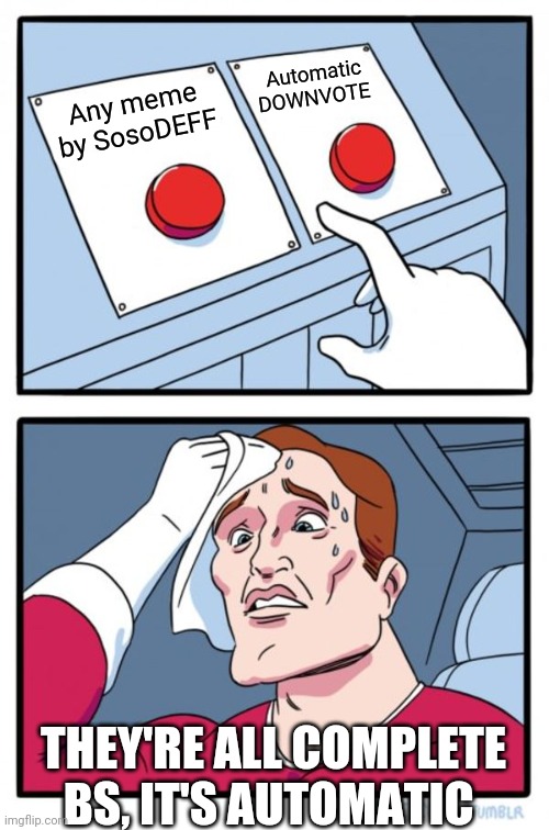 Two Buttons Meme | Any meme by SosoDEFF Automatic DOWNVOTE THEY'RE ALL COMPLETE BS, IT'S AUTOMATIC | image tagged in memes,two buttons | made w/ Imgflip meme maker