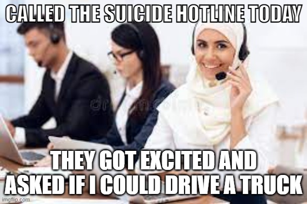 Islam | CALLED THE SUICIDE HOTLINE TODAY; THEY GOT EXCITED AND ASKED IF I COULD DRIVE A TRUCK | image tagged in selfhelp | made w/ Imgflip meme maker