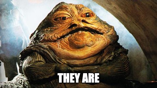 Jabba the Hutt | THEY ARE | image tagged in jabba the hutt | made w/ Imgflip meme maker