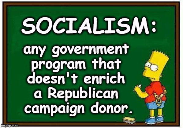 Bart blackboard | SOCIALISM:; any government 
program that 
doesn't enrich 
a Republican 
campaign donor. | image tagged in bart blackboard,socialism,communism,communism socialism,greedy,republicans | made w/ Imgflip meme maker