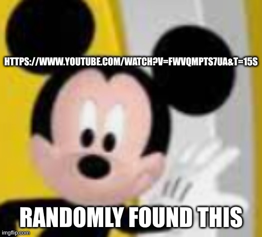 mickey mice | HTTPS://WWW.YOUTUBE.COM/WATCH?V=FWVQMPTS7UA&T=15S; RANDOMLY FOUND THIS | image tagged in mickey mice | made w/ Imgflip meme maker
