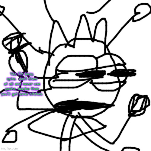 Blank Transparent Square | Yea I’m busy, spire.  don’t draw at all and never use gacha, maybe then you’ll get some bitches. | image tagged in memes,blank transparent square | made w/ Imgflip meme maker