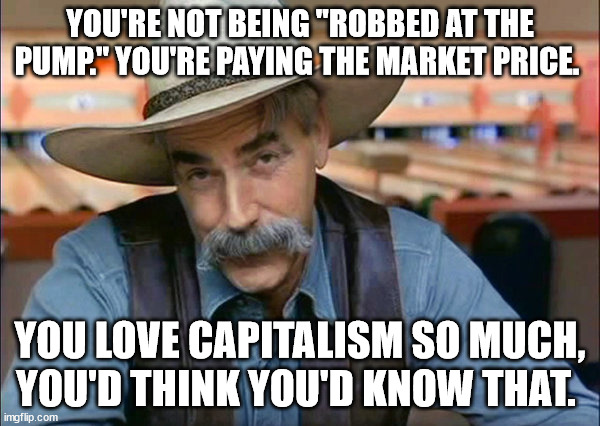 Sam Elliott special kind of stupid | YOU'RE NOT BEING "ROBBED AT THE PUMP." YOU'RE PAYING THE MARKET PRICE. YOU LOVE CAPITALISM SO MUCH, YOU'D THINK YOU'D KNOW THAT. | image tagged in sam elliott special kind of stupid | made w/ Imgflip meme maker