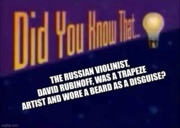 the man on the flying trapeze lore | THE RUSSIAN VIOLINIST, DAVID RUBINOFF, WAS A TRAPEZE ARTIST AND WORE A BEARD AS A DISGUISE? | image tagged in did you know that | made w/ Imgflip meme maker