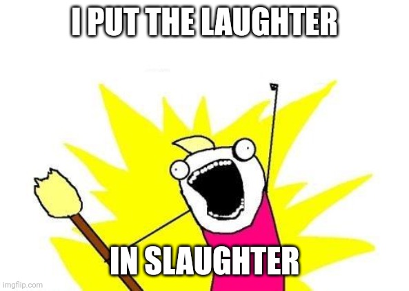 X All The Y Meme | I PUT THE LAUGHTER; IN SLAUGHTER | made w/ Imgflip meme maker