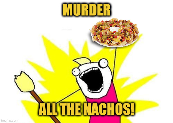 Give me guac or give me death | MURDER; ALL THE NACHOS! | image tagged in memes,x all the y | made w/ Imgflip meme maker
