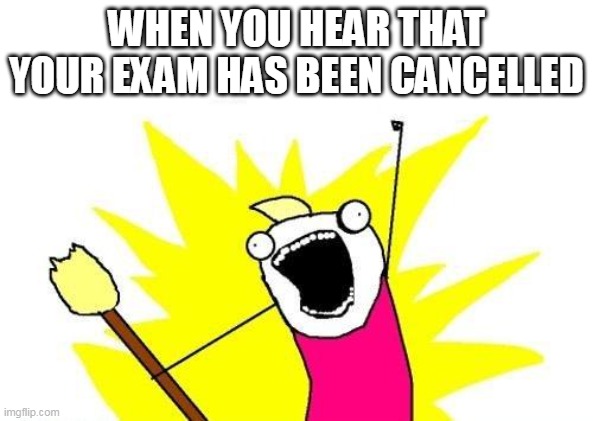 NO exam | WHEN YOU HEAR THAT YOUR EXAM HAS BEEN CANCELLED | image tagged in memes,x all the y | made w/ Imgflip meme maker