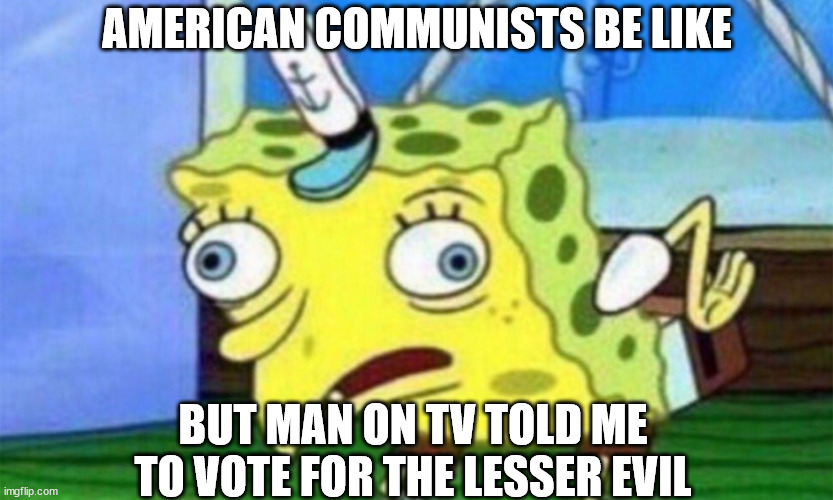 spongebob stupid | AMERICAN COMMUNISTS BE LIKE BUT MAN ON TV TOLD ME TO VOTE FOR THE LESSER EVIL | image tagged in spongebob stupid | made w/ Imgflip meme maker
