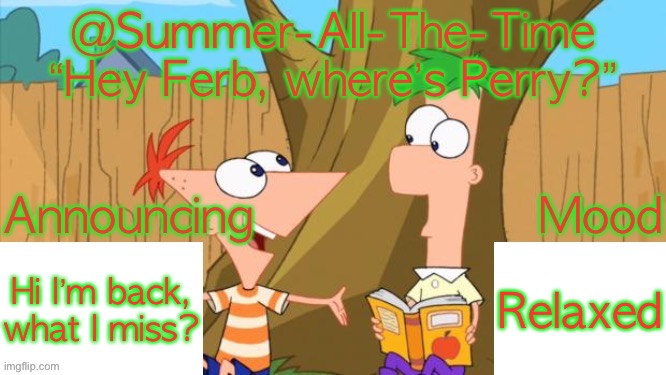 Summer-All-The-Time’s Announcement V1 | Hi I’m back, what I miss? Relaxed | image tagged in summer-all-the-time s announcement v1 | made w/ Imgflip meme maker