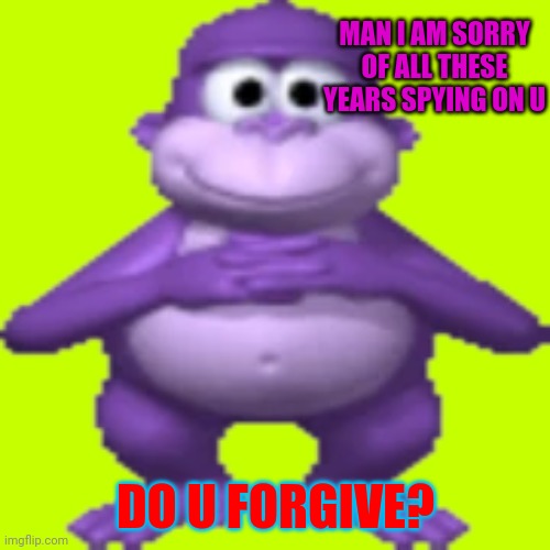 MAN I AM SORRY OF ALL THESE YEARS SPYING ON U DO U FORGIVE? | image tagged in bonzi buddy | made w/ Imgflip meme maker