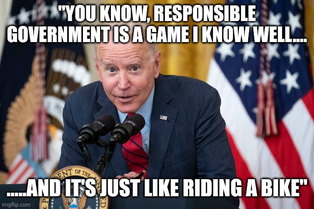 Bidenomics | "YOU KNOW, RESPONSIBLE GOVERNMENT IS A GAME I KNOW WELL.... .....AND IT'S JUST LIKE RIDING A BIKE" | image tagged in biden whisper | made w/ Imgflip meme maker