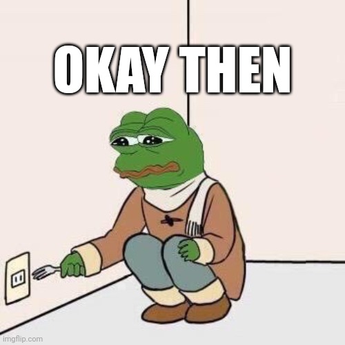Sad Pepe Suicide | OKAY THEN | image tagged in sad pepe suicide | made w/ Imgflip meme maker