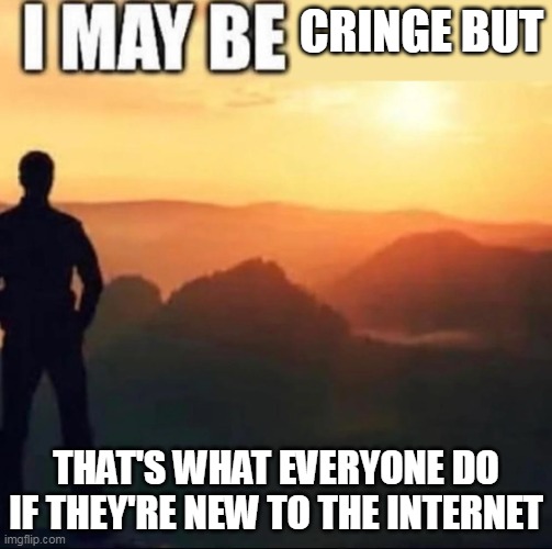 I may be | CRINGE BUT; THAT'S WHAT EVERYONE DO IF THEY'RE NEW TO THE INTERNET | image tagged in i may be | made w/ Imgflip meme maker
