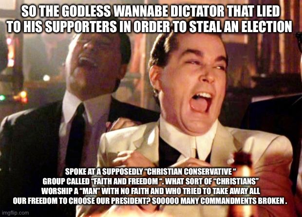 Goodfellas Laugh | SO THE GODLESS WANNABE DICTATOR THAT LIED TO HIS SUPPORTERS IN ORDER TO STEAL AN ELECTION; SPOKE AT A SUPPOSEDLY “CHRISTIAN CONSERVATIVE “ GROUP CALLED “FAITH AND FREEDOM “. WHAT SORT OF “CHRISTIANS” WORSHIP A “MAN” WITH NO FAITH AND WHO TRIED TO TAKE AWAY ALL OUR FREEDOM TO CHOOSE OUR PRESIDENT? SOOOOO MANY COMMANDMENTS BROKEN . | image tagged in goodfellas laugh | made w/ Imgflip meme maker