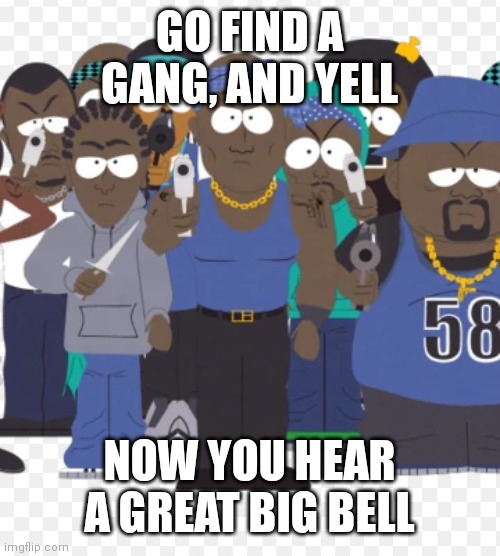 GO FIND A GANG, AND YELL; NOW YOU HEAR A GREAT BIG BELL | image tagged in rhyme | made w/ Imgflip meme maker