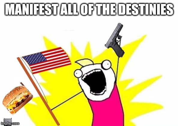 Nobody: America during most of their history: | MANIFEST ALL OF THE DESTINIES | image tagged in x all the y with usa flag | made w/ Imgflip meme maker