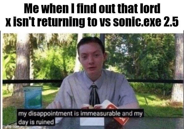 Worst news of my life | Me when I find out that lord x isn't returning to vs sonic.exe 2.5 | image tagged in my dissapointment is immeasurable and my day is ruined | made w/ Imgflip meme maker