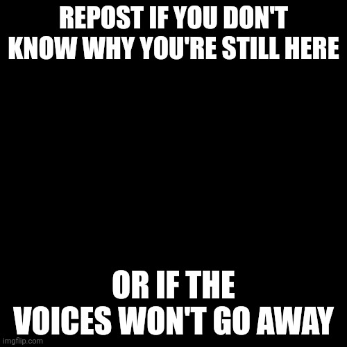 Blank Transparent Square | REPOST IF YOU DON'T KNOW WHY YOU'RE STILL HERE; OR IF THE VOICES WON'T GO AWAY | image tagged in memes,blank transparent square | made w/ Imgflip meme maker