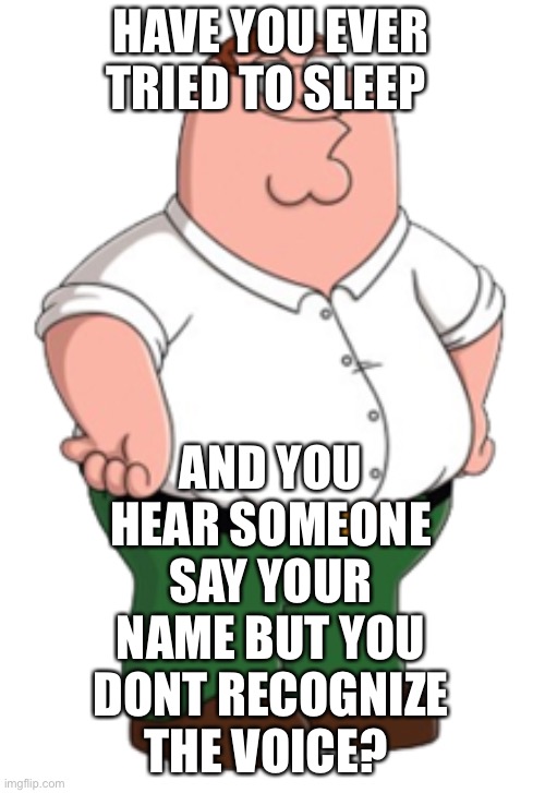 Peter Griffin | HAVE YOU EVER TRIED TO SLEEP; AND YOU HEAR SOMEONE SAY YOUR NAME BUT YOU DONT RECOGNIZE THE VOICE? | image tagged in peter griffin | made w/ Imgflip meme maker