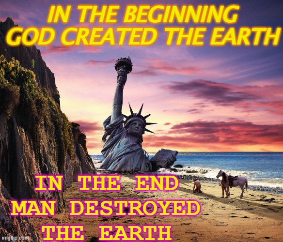 In the Beginning God Created the Earth; In the End Man Destroyed the Earth | IN THE BEGINNING GOD CREATED THE EARTH; IN THE END
MAN DESTROYED
THE EARTH | image tagged in planet of the apes | made w/ Imgflip meme maker