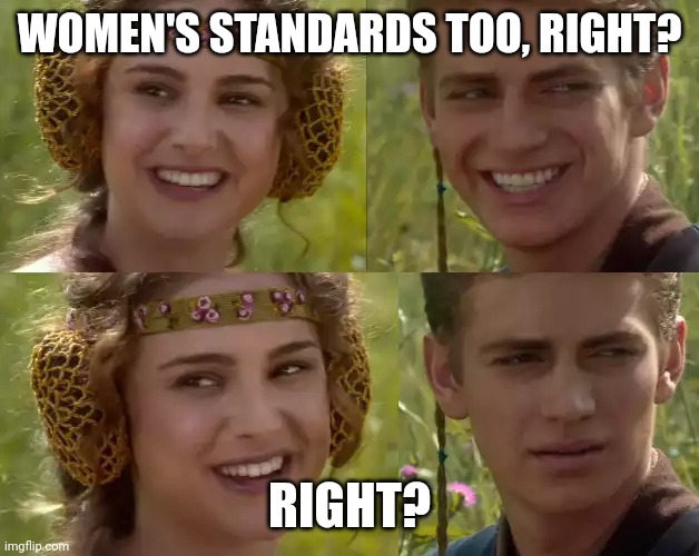 reverse for the better right? | WOMEN'S STANDARDS TOO, RIGHT? RIGHT? | image tagged in reverse for the better right | made w/ Imgflip meme maker
