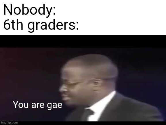 Are you one? | Nobody:
6th graders:; You are gae | image tagged in gay,kids | made w/ Imgflip meme maker