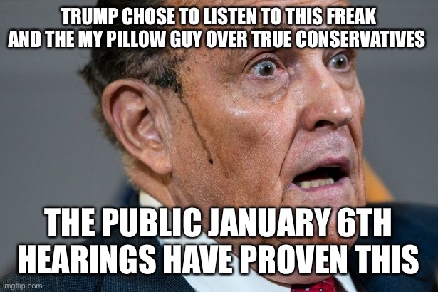 Rudy Giuliani | TRUMP CHOSE TO LISTEN TO THIS FREAK AND THE MY PILLOW GUY OVER TRUE CONSERVATIVES; THE PUBLIC JANUARY 6TH HEARINGS HAVE PROVEN THIS | image tagged in rudy giuliani | made w/ Imgflip meme maker