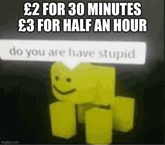 do you are have stupid | £2 FOR 30 MINUTES £3 FOR HALF AN HOUR | image tagged in do you are have stupid | made w/ Imgflip meme maker