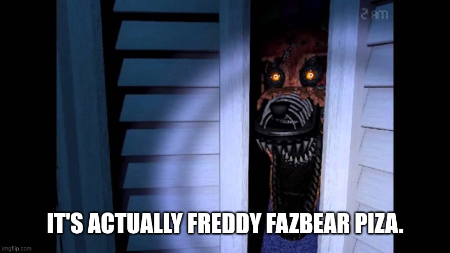 Foxy FNaF 4 | IT'S ACTUALLY FREDDY FAZBEAR PIZA. | image tagged in foxy fnaf 4 | made w/ Imgflip meme maker