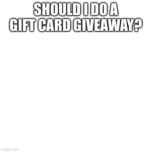 Blank Transparent Square |  SHOULD I DO A GIFT CARD GIVEAWAY? | image tagged in memes,blank transparent square | made w/ Imgflip meme maker