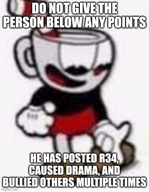 Also, he lies a lot (an entire stream can support this) | DO NOT GIVE THE PERSON BELOW ANY POINTS; HE HAS POSTED R34, CAUSED DRAMA, AND BULLIED OTHERS MULTIPLE TIMES | image tagged in cuphead pointing down | made w/ Imgflip meme maker