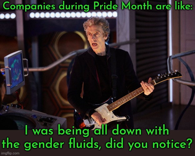 We like you if you spend money! | Companies during Pride Month are like:; I was being all down with the gender fluids, did you notice? | image tagged in doctor who peter capaldi,liars,corporate greed,lgbt,rainbows | made w/ Imgflip meme maker