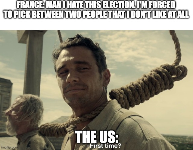 first time | FRANCE: MAN I HATE THIS ELECTION. I'M FORCED TO PICK BETWEEN TWO PEOPLE THAT I DON'T LIKE AT ALL; THE US: | image tagged in first time | made w/ Imgflip meme maker