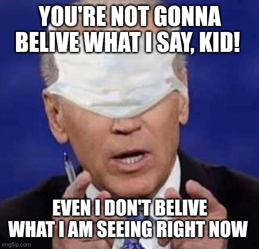 I dont even know what I'm saying | YOU'RE NOT GONNA BELIVE WHAT I SAY, KID! EVEN I DON'T BELIVE WHAT I AM SEEING RIGHT NOW | image tagged in creepy uncle joe biden | made w/ Imgflip meme maker