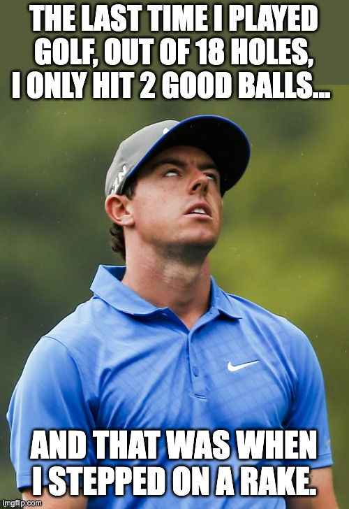 Golf | THE LAST TIME I PLAYED GOLF, OUT OF 18 HOLES, I ONLY HIT 2 GOOD BALLS…; AND THAT WAS WHEN I STEPPED ON A RAKE. | image tagged in golf eye roll | made w/ Imgflip meme maker