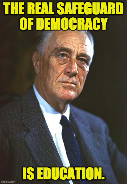 Get on it, voters. | THE REAL SAFEGUARD
OF DEMOCRACY; IS EDUCATION. | image tagged in franklin d roosevelt,memes,democracy,education,vote | made w/ Imgflip meme maker