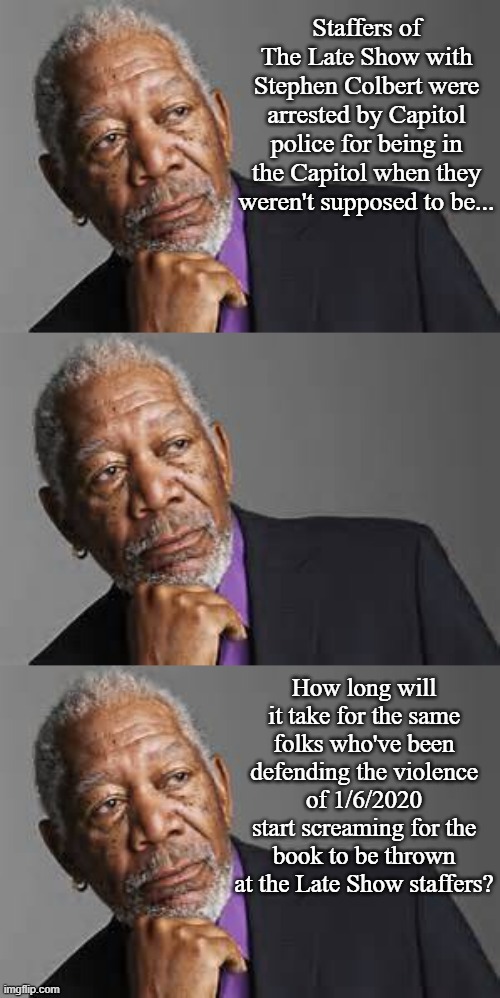 Hypocrisy be like.... | Staffers of The Late Show with Stephen Colbert were arrested by Capitol police for being in the Capitol when they weren't supposed to be... How long will it take for the same folks who've been defending the violence of 1/6/2020 start screaming for the book to be thrown at the Late Show staffers? | image tagged in deep thoughts by morgan freeman | made w/ Imgflip meme maker
