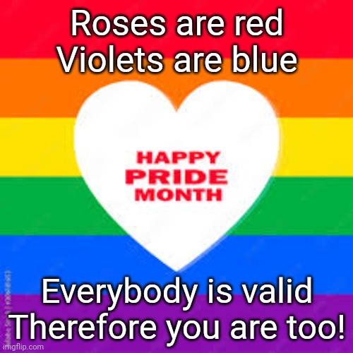 I know I'm late but happy pride month! <333 | Roses are red
Violets are blue; Everybody is valid
Therefore you are too! | image tagged in lgbtq,gay pride,gay,pride,transgender,sexuality | made w/ Imgflip meme maker