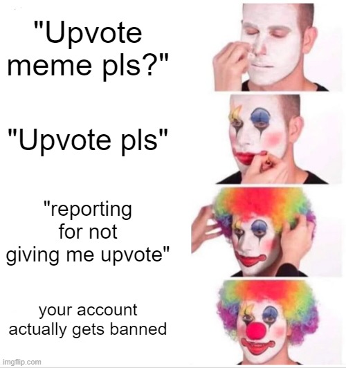 Clown Applying Makeup Meme | "Upvote meme pls?"; "Upvote pls"; "reporting for not giving me upvote"; your account actually gets banned | image tagged in memes,clown applying makeup | made w/ Imgflip meme maker