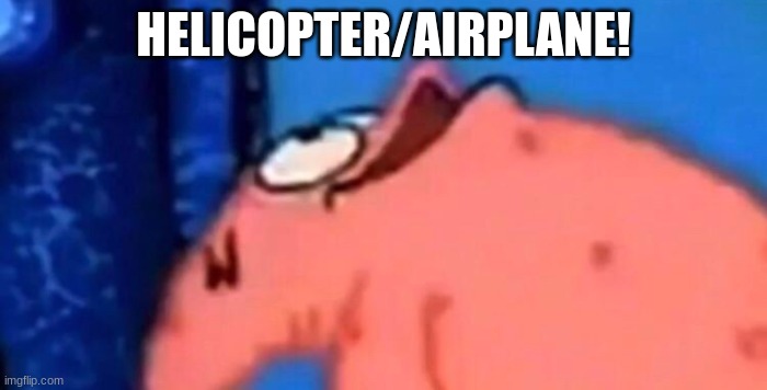 Airplane/helicopter! | HELICOPTER/AIRPLANE! | image tagged in patrick looking up | made w/ Imgflip meme maker