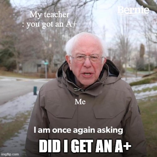 Bernie I Am Once Again Asking For Your Support | My teacher : you got an A+; Me; DID I GET AN A+ | image tagged in memes,bernie i am once again asking for your support | made w/ Imgflip meme maker