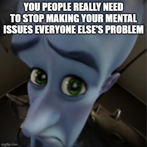 Megamind peeking | YOU PEOPLE REALLY NEED TO STOP MAKING YOUR MENTAL ISSUES EVERYONE ELSE'S PROBLEM | image tagged in megamind peeking | made w/ Imgflip meme maker