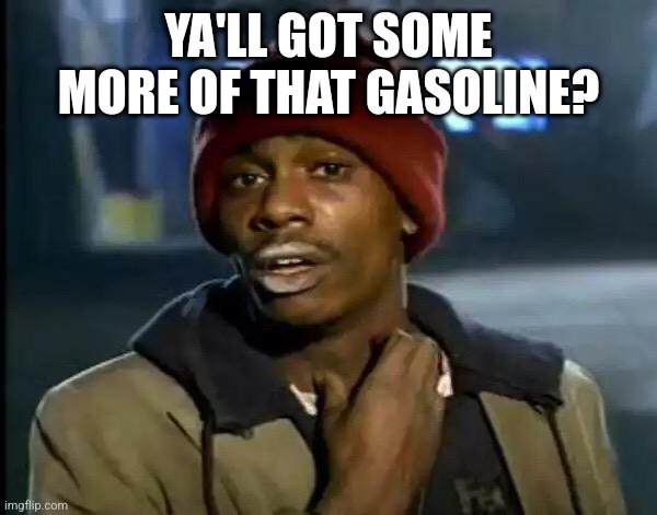 Y'all Got Any More Of That Meme | YA'LL GOT SOME MORE OF THAT GASOLINE? | image tagged in memes,y'all got any more of that | made w/ Imgflip meme maker