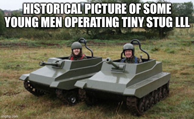 Ooh tank battle | HISTORICAL PICTURE OF SOME YOUNG MEN OPERATING TINY STUG LLL | image tagged in tanks homie | made w/ Imgflip meme maker