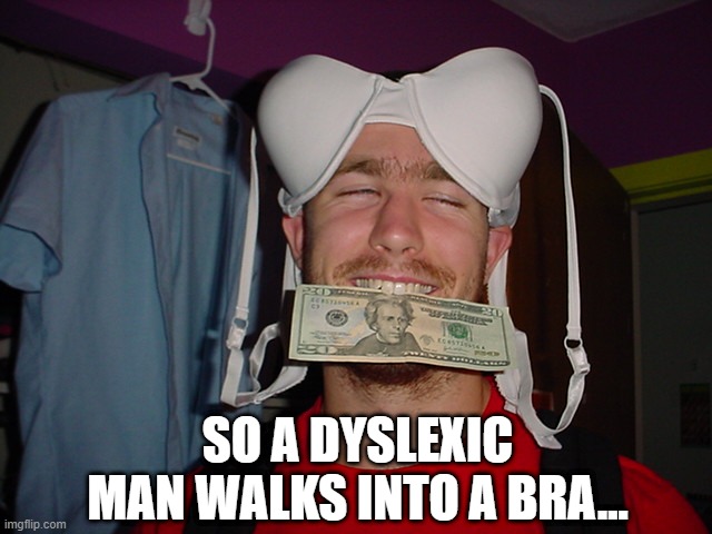 That's the Joke... | SO A DYSLEXIC MAN WALKS INTO A BRA... | image tagged in humor | made w/ Imgflip meme maker